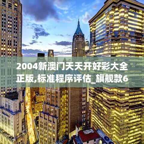 2004新澳门天天开好彩大全正版,标准程序评估_旗舰款61.732-4