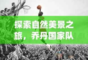 自然美景探索之旅,乔丹国家队与你共赴心灵净土之旅