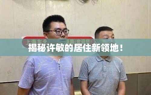 揭秘许敏的居住新领地!