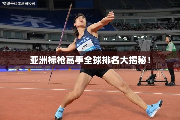 亚洲标枪高手全球排名大揭秘!