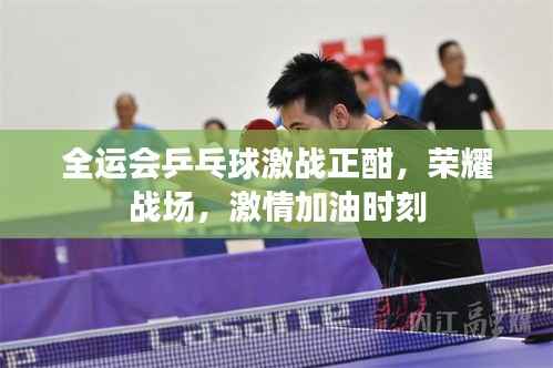 全运会乒乓球激战正酣,荣耀战场,激情加油时刻