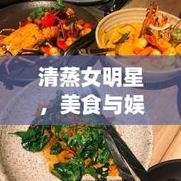 清蒸女明星,美食与娱乐圈的绝妙交融
