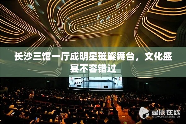 长沙三馆一厅成明星璀璨舞台,文化盛宴不容错过