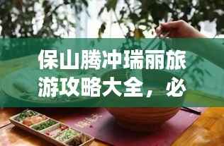 保山腾冲瑞丽旅游攻略大全,必玩景点、美食、住宿一网打尽!